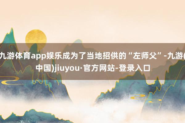 九游体育app娱乐成为了当地招供的“左师父”-九游(中国)jiuyou·官方网站-登录入口