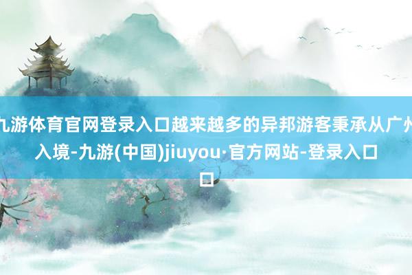 九游体育官网登录入口越来越多的异邦游客秉承从广州入境-九游(中国)jiuyou·官方网站-登录入口
