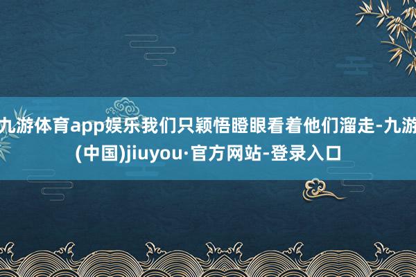 九游体育app娱乐我们只颖悟瞪眼看着他们溜走-九游(中国)jiuyou·官方网站-登录入口