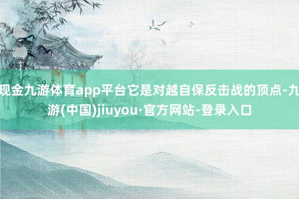 现金九游体育app平台它是对越自保反击战的顶点-九游(中国)jiuyou·官方网站-登录入口