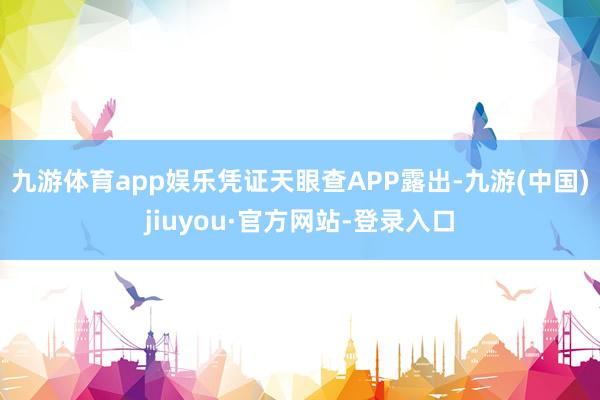 九游体育app娱乐凭证天眼查APP露出-九游(中国)jiuyou·官方网站-登录入口