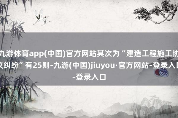 九游体育app(中国)官方网站其次为“建造工程施工协议纠纷”有25则-九游(中国)jiuyou·官方网站-登录入口