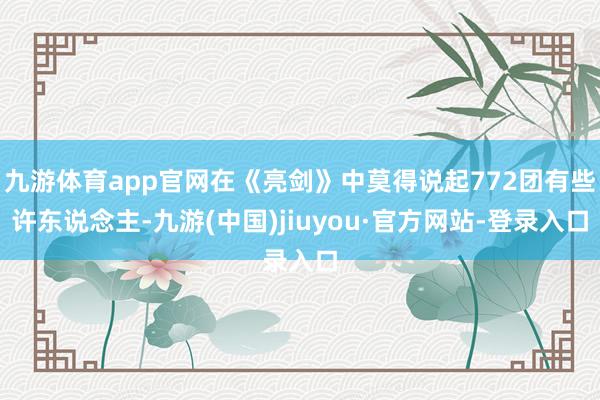 九游体育app官网在《亮剑》中莫得说起772团有些许东说念主-九游(中国)jiuyou·官方网站-登录入口