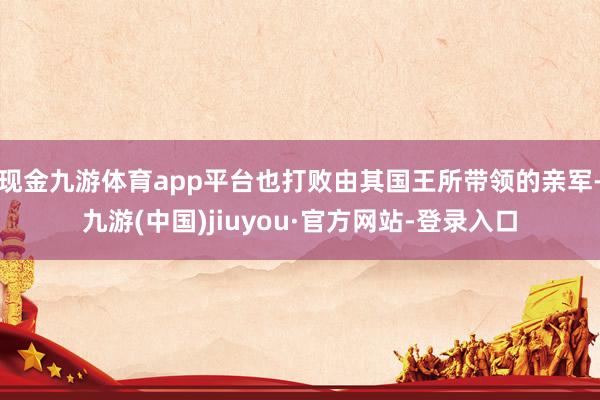 现金九游体育app平台也打败由其国王所带领的亲军-九游(中国)jiuyou·官方网站-登录入口