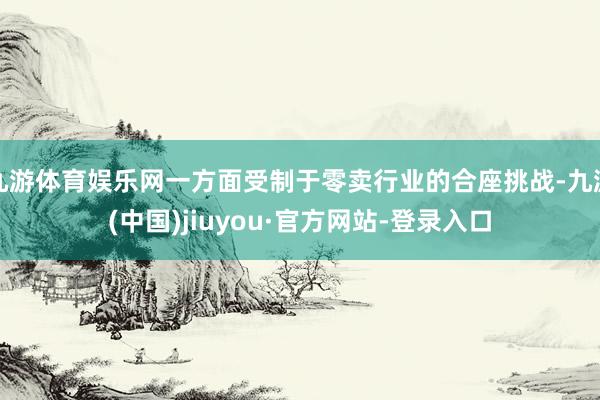 九游体育娱乐网一方面受制于零卖行业的合座挑战-九游(中国)jiuyou·官方网站-登录入口