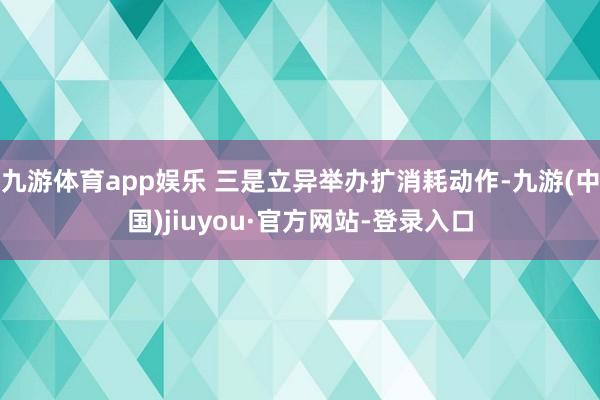 九游体育app娱乐 三是立异举办扩消耗动作-九游(中国)jiuyou·官方网站-登录入口