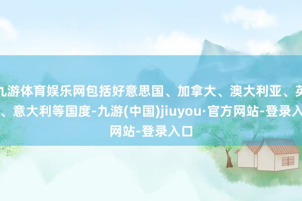九游体育娱乐网包括好意思国、加拿大、澳大利亚、英国、意大利等国度-九游(中国)jiuyou·官方网站-登录入口
