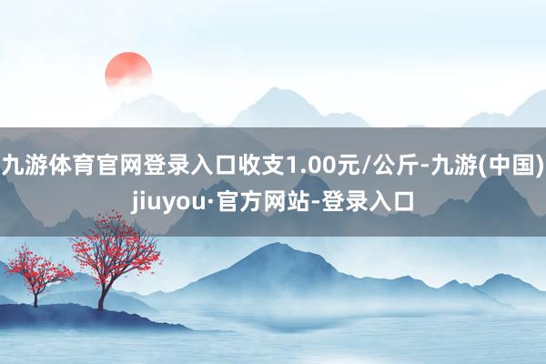 九游体育官网登录入口收支1.00元/公斤-九游(中国)jiuyou·官方网站-登录入口
