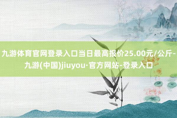 九游体育官网登录入口当日最高报价25.00元/公斤-九游(中国)jiuyou·官方网站-登录入口