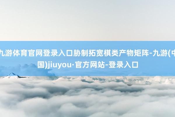 九游体育官网登录入口胁制拓宽棋类产物矩阵-九游(中国)jiuyou·官方网站-登录入口