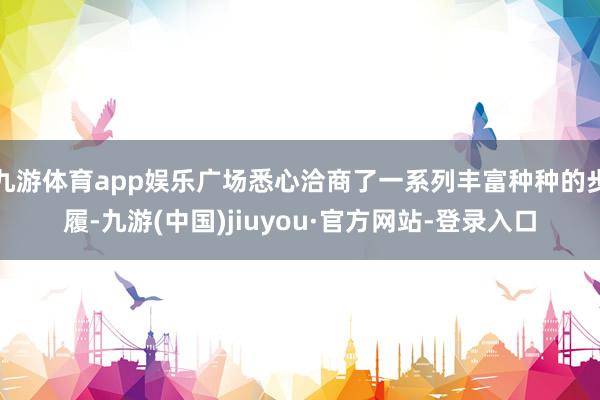 九游体育app娱乐广场悉心洽商了一系列丰富种种的步履-九游(中国)jiuyou·官方网站-登录入口