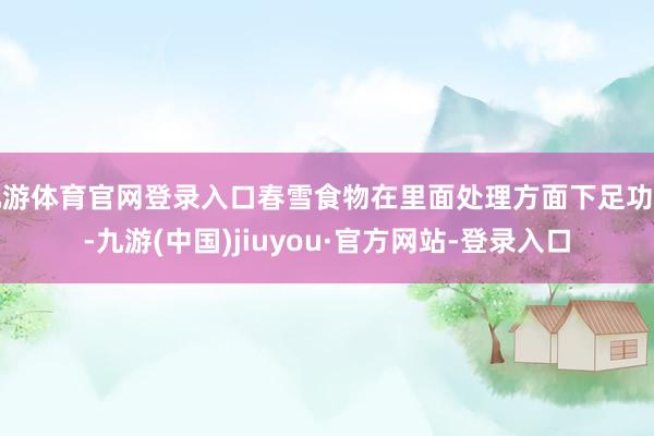 九游体育官网登录入口春雪食物在里面处理方面下足功夫-九游(中国)jiuyou·官方网站-登录入口
