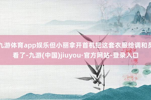 九游体育app娱乐但小丽拿开首机把这套衣服给调和员看了-九游(中国)jiuyou·官方网站-登录入口