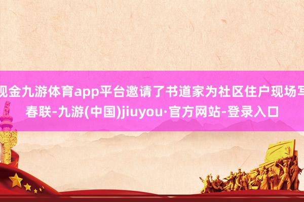 现金九游体育app平台邀请了书道家为社区住户现场写春联-九游(中国)jiuyou·官方网站-登录入口