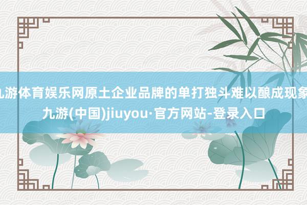 九游体育娱乐网原土企业品牌的单打独斗难以酿成现象-九游(中国)jiuyou·官方网站-登录入口