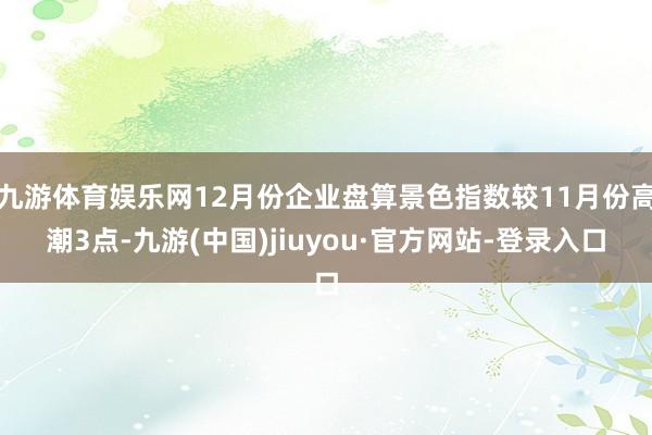 九游体育娱乐网12月份企业盘算景色指数较11月份高潮3点-九游(中国)jiuyou·官方网站-登录入口