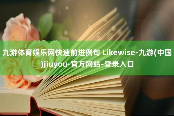 九游体育娱乐网快速前进例句 Likewise-九游(中国)jiuyou·官方网站-登录入口