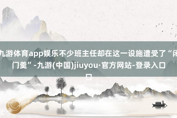 九游体育app娱乐不少班主任却在这一设施遭受了“闭门羹”-九游(中国)jiuyou·官方网站-登录入口