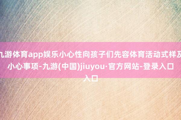 九游体育app娱乐小心性向孩子们先容体育活动式样及小心事项-九游(中国)jiuyou·官方网站-登录入口