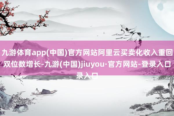 九游体育app(中国)官方网站阿里云买卖化收入重回双位数增长-九游(中国)jiuyou·官方网站-登录入口