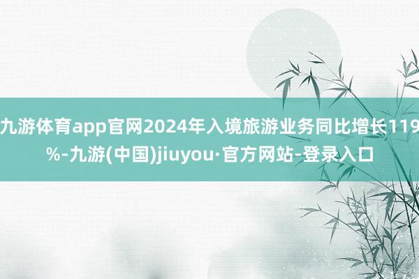 九游体育app官网2024年入境旅游业务同比增长119%-九游(中国)jiuyou·官方网站-登录入口