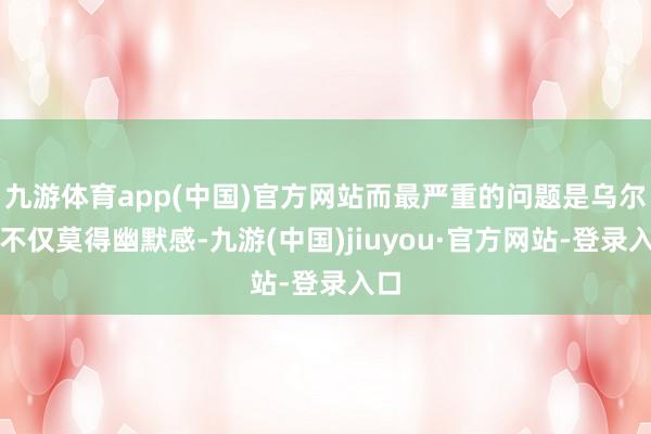 九游体育app(中国)官方网站而最严重的问题是乌尔善不仅莫得幽默感-九游(中国)jiuyou·官方网站-登录入口