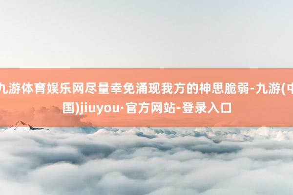 九游体育娱乐网尽量幸免涌现我方的神思脆弱-九游(中国)jiuyou·官方网站-登录入口