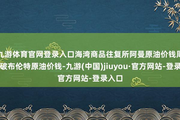 九游体育官网登录入口海湾商品往复所阿曼原油价钱周二跌破布伦特原油价钱-九游(中国)jiuyou·官方网站-登录入口