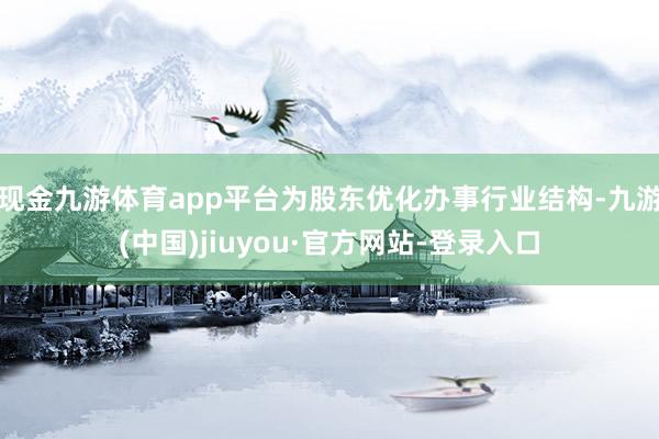 现金九游体育app平台为股东优化办事行业结构-九游(中国)jiuyou·官方网站-登录入口