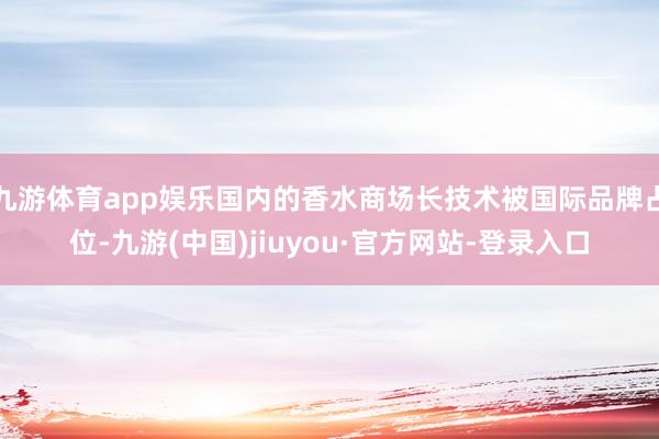 九游体育app娱乐国内的香水商场长技术被国际品牌占位-九游(中国)jiuyou·官方网站-登录入口