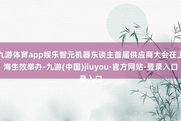 九游体育app娱乐智元机器东谈主首届供应商大会在上海生效举办-九游(中国)jiuyou·官方网站-登录入口