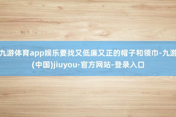 九游体育app娱乐要找又低廉又正的帽子和领巾-九游(中国)jiuyou·官方网站-登录入口