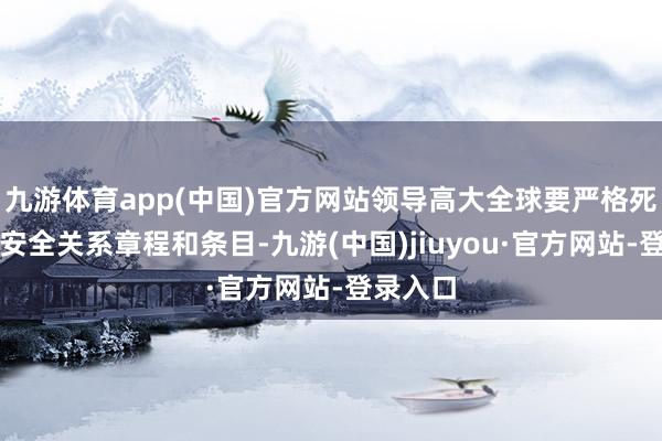 九游体育app(中国)官方网站领导高大全球要严格死守铁路安全关系章程和条目-九游(中国)jiuyou·官方网站-登录入口