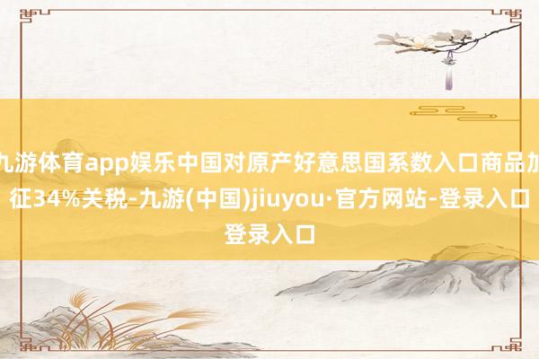 九游体育app娱乐中国对原产好意思国系数入口商品加征34%关税-九游(中国)jiuyou·官方网站-登录入口