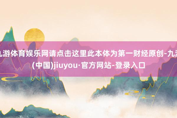 九游体育娱乐网请点击这里此本体为第一财经原创-九游(中国)jiuyou·官方网站-登录入口