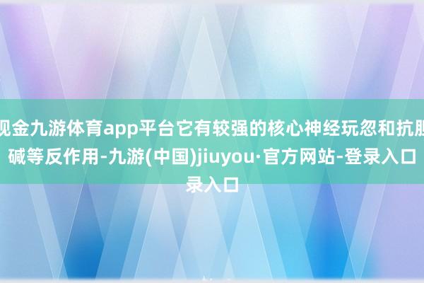 现金九游体育app平台它有较强的核心神经玩忽和抗胆碱等反作用-九游(中国)jiuyou·官方网站-登录入口