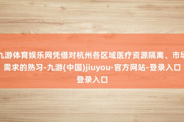 九游体育娱乐网凭借对杭州各区域医疗资源隔离、市场需求的熟习-九游(中国)jiuyou·官方网站-登录入口