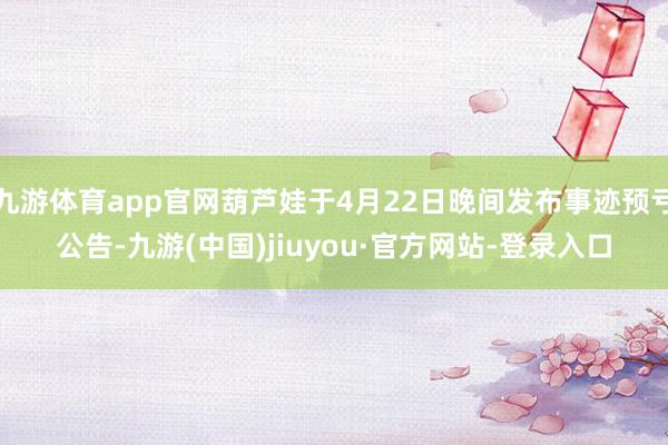 九游体育app官网葫芦娃于4月22日晚间发布事迹预亏公告-九游(中国)jiuyou·官方网站-登录入口