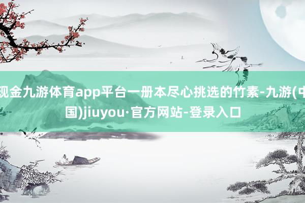 现金九游体育app平台一册本尽心挑选的竹素-九游(中国)jiuyou·官方网站-登录入口