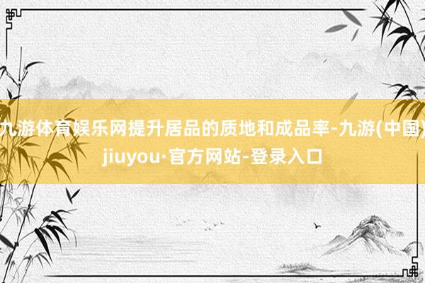 九游体育娱乐网提升居品的质地和成品率-九游(中国)jiuyou·官方网站-登录入口