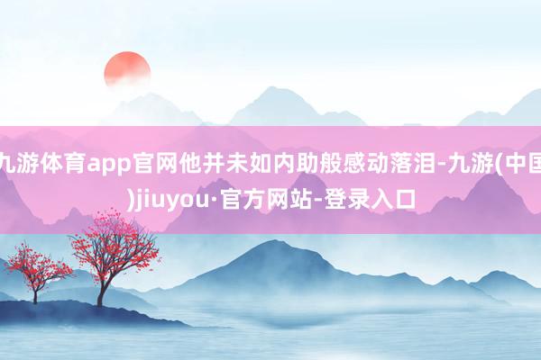 九游体育app官网他并未如内助般感动落泪-九游(中国)jiuyou·官方网站-登录入口