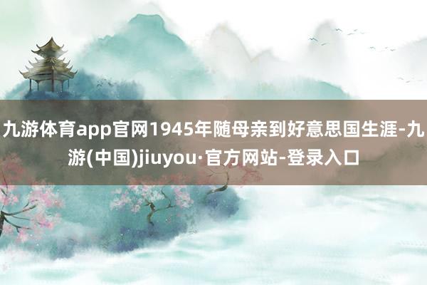 九游体育app官网1945年随母亲到好意思国生涯-九游(中国)jiuyou·官方网站-登录入口