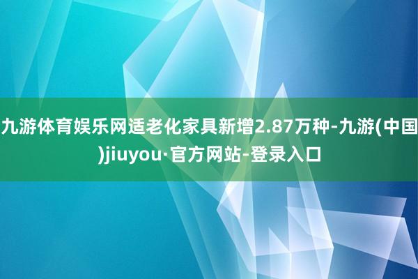 九游体育娱乐网适老化家具新增2.87万种-九游(中国)jiuyou·官方网站-登录入口