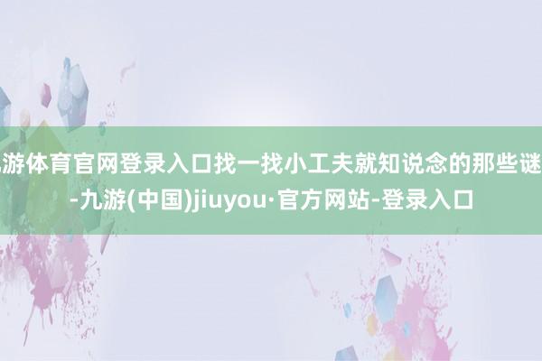 九游体育官网登录入口找一找小工夫就知说念的那些谜底-九游(中国)jiuyou·官方网站-登录入口