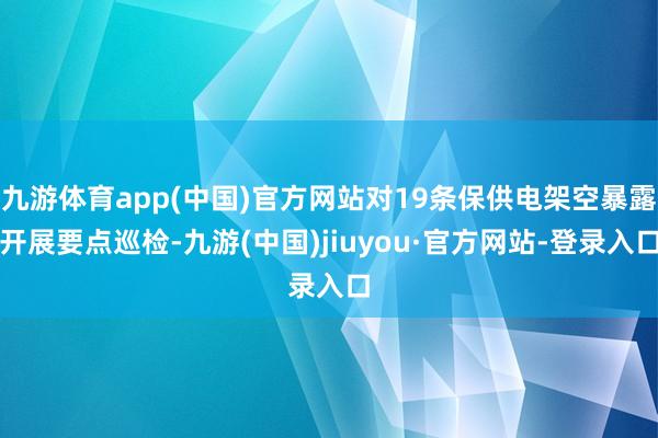 九游体育app(中国)官方网站对19条保供电架空暴露开展要点巡检-九游(中国)jiuyou·官方网站-登录入口