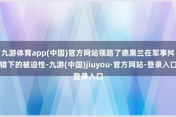 九游体育app(中国)官方网站领路了德黑兰在军事舛错下的被迫性-九游(中国)jiuyou·官方网站-登录入口
