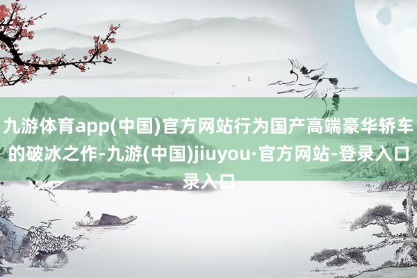 九游体育app(中国)官方网站行为国产高端豪华轿车的破冰之作-九游(中国)jiuyou·官方网站-登录入口