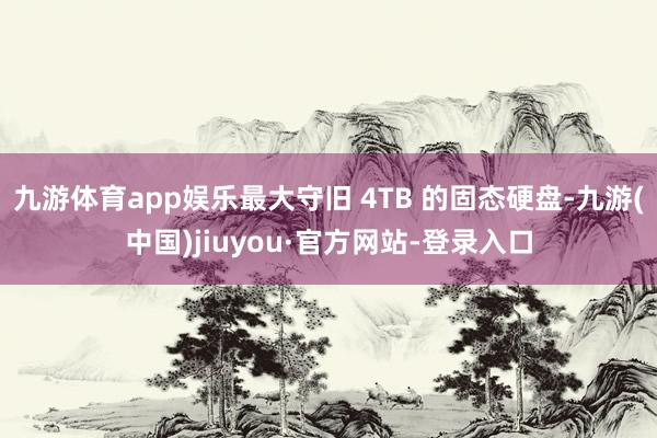 九游体育app娱乐最大守旧 4TB 的固态硬盘-九游(中国)jiuyou·官方网站-登录入口