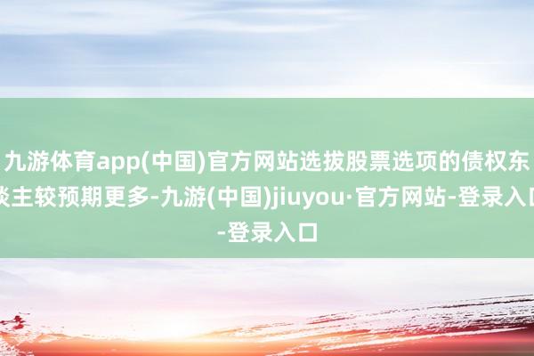 九游体育app(中国)官方网站选拔股票选项的债权东谈主较预期更多-九游(中国)jiuyou·官方网站-登录入口