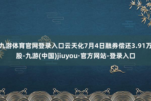 九游体育官网登录入口云天化7月4日融券偿还3.91万股-九游(中国)jiuyou·官方网站-登录入口